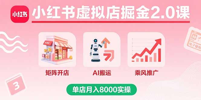 小红书虚拟店掘金2.0课，矩阵开店+AI搬运+乘风推广，单店月入8000实操|宝藏资源网