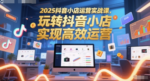 2025抖音小店运营实战课，玩转抖音小店，实现高效运营|宝藏资源网