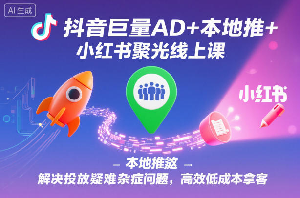 抖音巨量AD+本地推+小红书聚光线上课，解决投放疑难杂症问题，高效低成本拿客|宝藏资源网