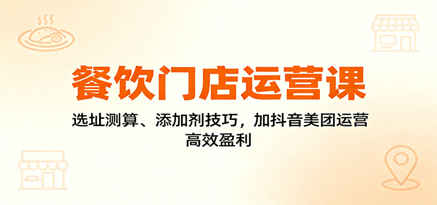 餐饮门店运营课：选址测算、添加剂技巧，加抖音美团运营，高效盈利|宝藏资源网