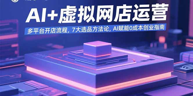 AI+虚拟网店运营：多平台开店流程，7大选品方法论，AI赋能0成本创业指南|宝藏资源网