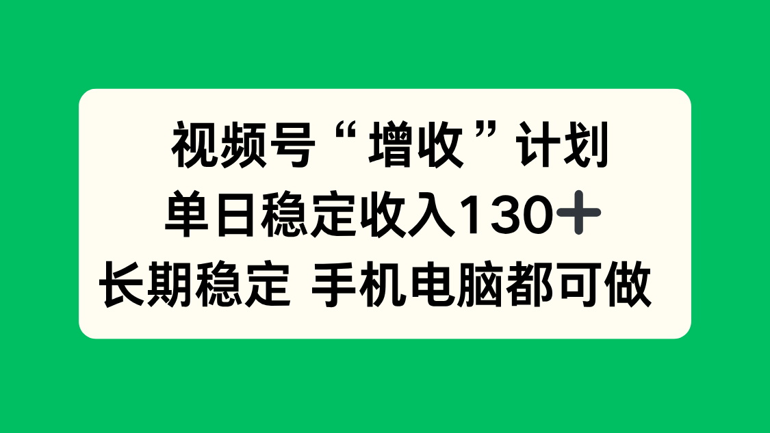 视频号“增收”计划，单日稳定收入130十，长期稳定 手机电脑都可做！|宝藏资源网