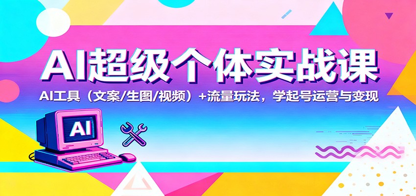 AI超级个体实战课：AI 工具(文案/生图/视频)+ 流量玩法，学起号运营与变现|宝藏资源网
