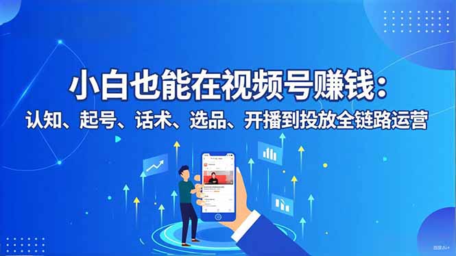 小白也能在视频号赚钱：认知、起号、话术、选品、开播到投放全链路运营|宝藏资源网