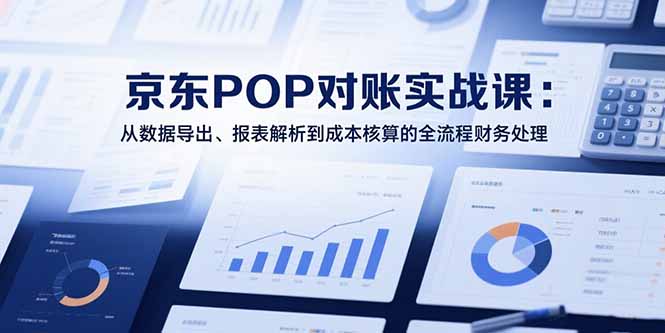 2025京东POP对账实战课：从数据导出、报表解析到成本核算的全流程财务处理|宝藏资源网