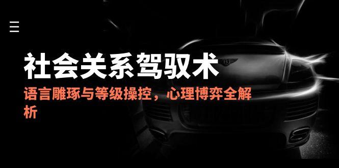 2025社会关系驾驭术，语言雕琢与等级操控，心理博弈全解析|宝藏资源网