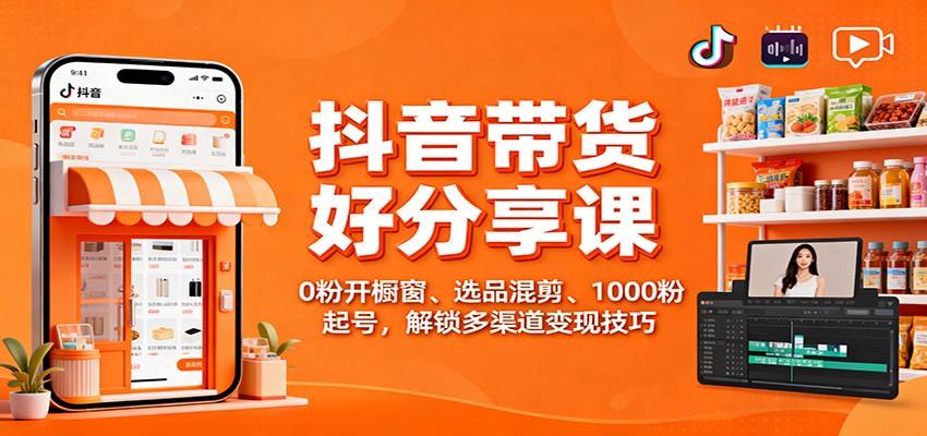 抖音带货好物分享课：0粉开橱窗、选品混剪、1000粉起号，解锁多渠道变现技巧|宝藏资源网