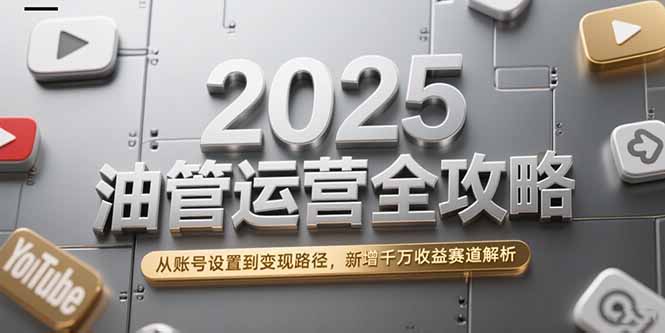 2025油管运营全攻略，从账号设置到变现路径，新增千万收益赛道解析|宝藏资源网