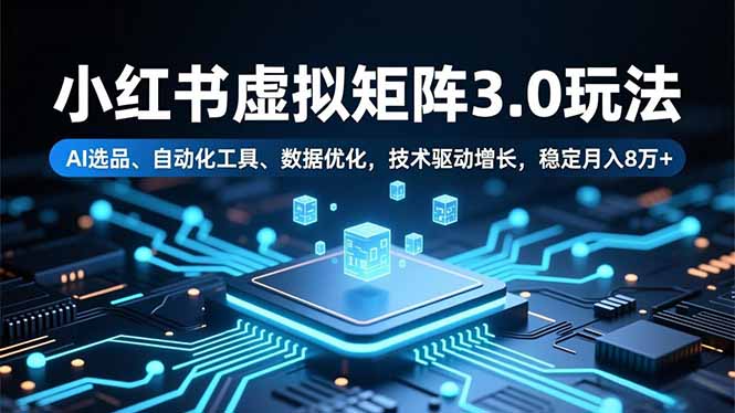 小红书虚拟矩阵3.0玩法，AI选品、自动化工具、数据优化，技术驱动增长，稳定月入8万+|宝藏资源网