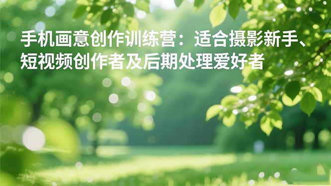 手机摄影之画意创作训练营：适合摄影新手、短视频创作者及后期处理爱好者|宝藏资源网