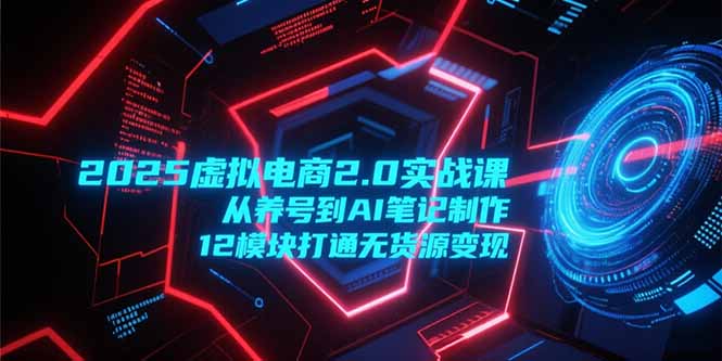 2025虚拟电商2.0实战课，从养号到AI笔记制作，12模块打通无货源变现|宝藏资源网