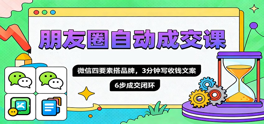 朋友圈自动成交课，微信四要素搭品牌，3分钟写收钱文案，6步成交闭环|宝藏资源网