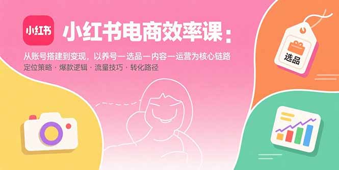 小红书电商效率课:从账号搭建到变现,以养号-选品-内容-运营为核心链路|宝藏资源网