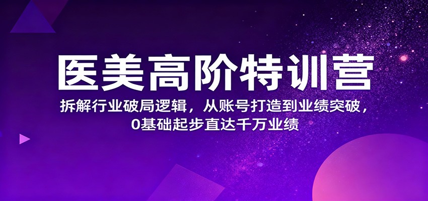 医美高阶特训营，拆解行业破局逻辑，从账号打造到业绩突破，0基础起步直达千万业绩|宝藏资源网