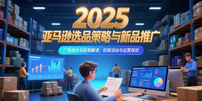 2025亚马逊选品策略与新品推广，广告优化与政策解读，促销活动与运营规划|宝藏资源网