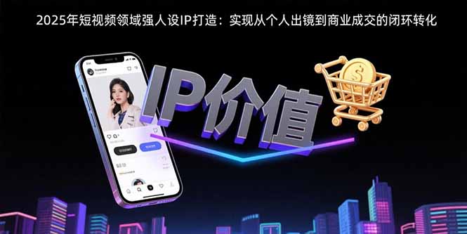 2025年短视频领域人设IP打造：实现从个人出镜到商业成交的闭环转化|宝藏资源网