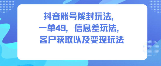 抖音账号解封玩法，一单49，信息差玩法，客户获取以及变现玩法|宝藏资源网