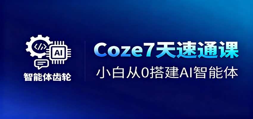 Coze7天速通课，小白从0搭建AI智能体+短视频工作流|宝藏资源网