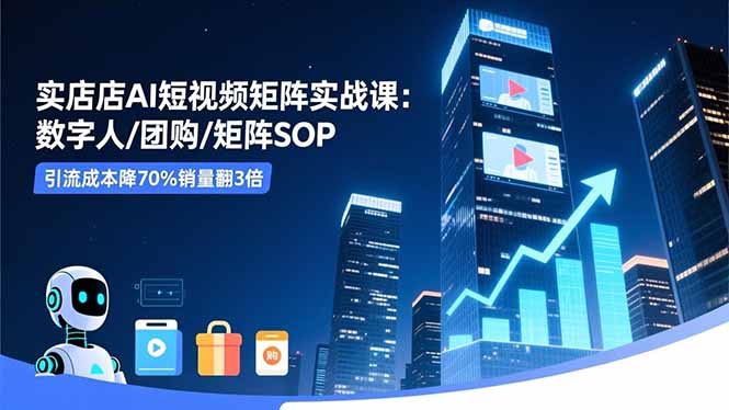 实体店AI短视频矩阵实战课：数字人/团购/矩阵SOP，引流成本降70%销量翻3倍|宝藏资源网