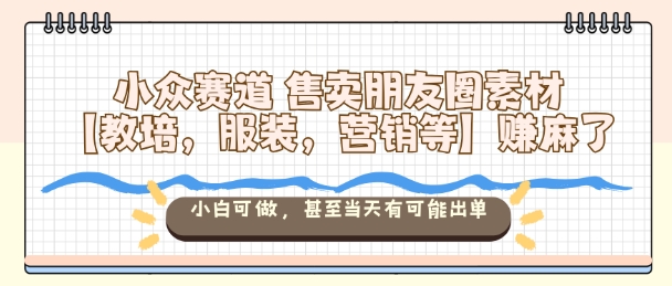 小众赛道售卖朋友圈素材【教培，服装，营销等】賺麻了，小白可做，甚至当天有可能出单|宝藏资源网