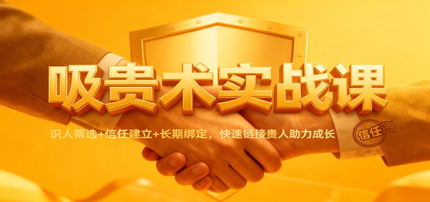 吸贵术实战课：识人筛选+信任建立+长期绑定，快速链接贵人助力成长|宝藏资源网