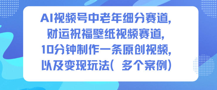 AI视频号中老年细分赛道，财运祝福壁纸视频赛道，10分钟制作一条原创视频，以及变现玩法|宝藏资源网