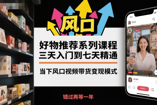 好物推荐系列课程，三天入门到七天精通，当下风口视频带货变现模式|宝藏资源网