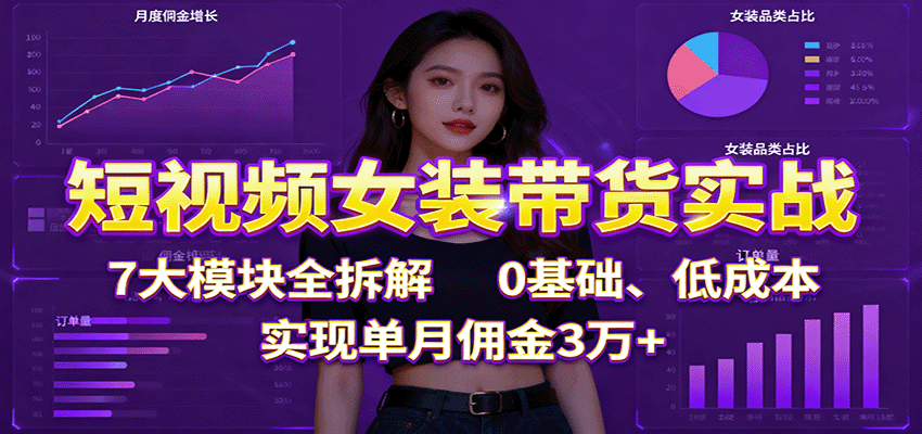 短视频女装带货实战：7大模块全拆解，0基础、低成本，实现单月佣金3万+|宝藏资源网