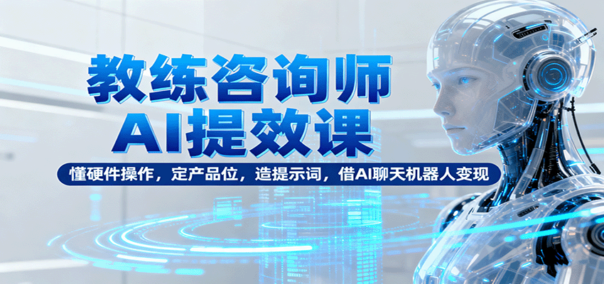 教练咨询师AI提效课：懂硬件操作，定产品位，造提示词，借AI聊天机器人变现|宝藏资源网