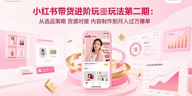 小红书带货进阶玩法第二期:从选品策略 货源对接 内容制作到月入过万爆单|宝藏资源网