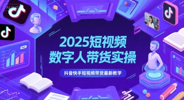 2025短视频数字人带货实操,抖音快手短视频带货最新教学|宝藏资源网
