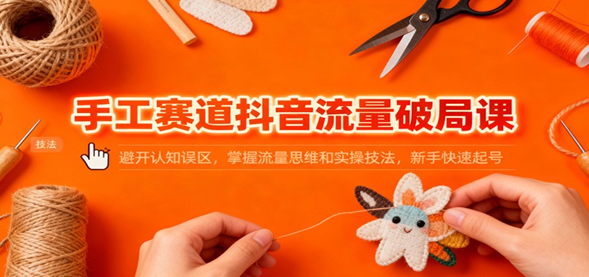 手工赛道抖音流量破局课：避开认知误区，掌握流量思维和实操技法，新手快速起号|宝藏资源网