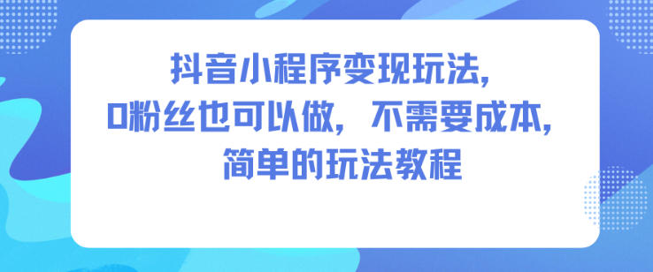 抖音小程序变现玩法，0粉丝也可以做，不需要成本，简单的玩法教程|宝藏资源网