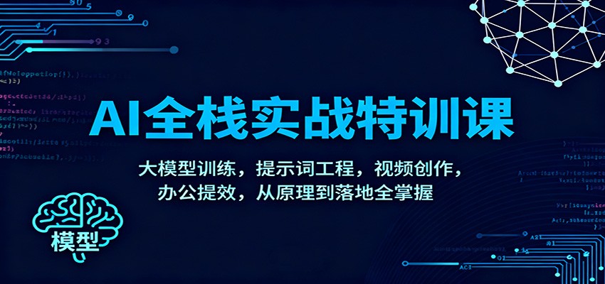 AI全栈实战特训课：大模型训练，提示词工程，视频创作，办公提效，从原理到落地全掌握|宝藏资源网