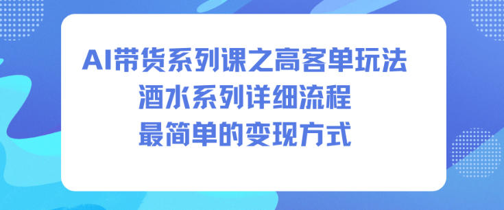 AI带货系列课之高客单玩法，酒水系列，详细流程，最简单的变现方式|宝藏资源网