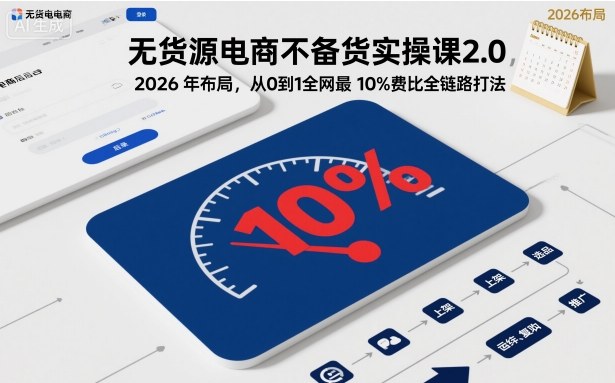 无货源电商不备货实操课2.0，2026年布局，从0到1全网最低10%费比全链路打法【更新中】|宝藏资源网