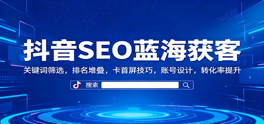 抖音SEO蓝海获客：关键词筛选，排名堆叠，卡首屏技巧，账号设计，转化率提升|宝藏资源网