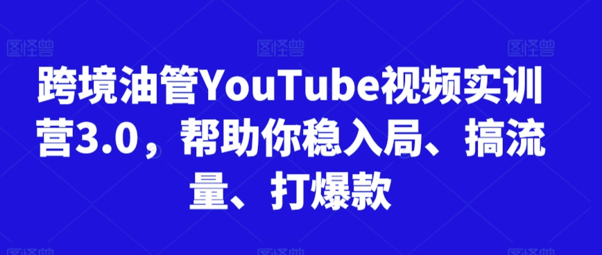 跨境油管YouTube视频实训营3.0，帮助你稳入局、搞流量、打爆款(更新2025)|宝藏资源网