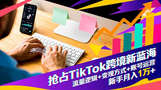 抢占TikTok跨境新蓝海：流量逻辑+变现方式+账号运营，新手月入1万+|宝藏资源网