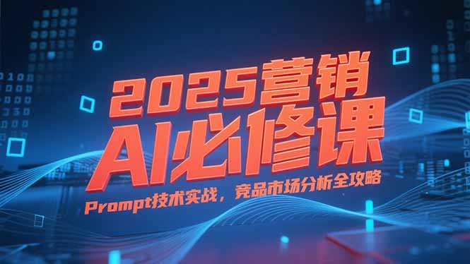 2025营销AI必修课，业务拆解逻辑，Prompt技术实战，竞品市场分析全攻略|宝藏资源网