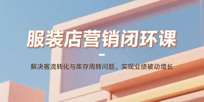 服装店营销闭环课：解决客流转化与库存周转问题。实现业绩被动增长|宝藏资源网
