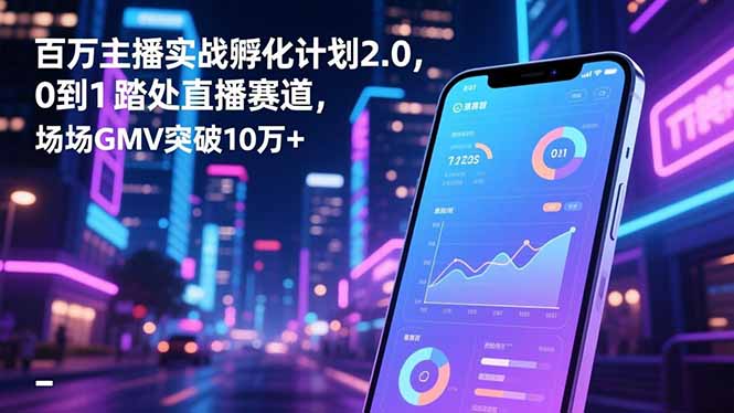 百万主播实战孵化计划2.0，0到1踏入直播赛道，场均GMV突破10万+|宝藏资源网
