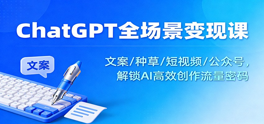 ChatGPT全场景变现课：文案/种草/短视频/公众号，解锁AI高效创作流量密码|宝藏资源网