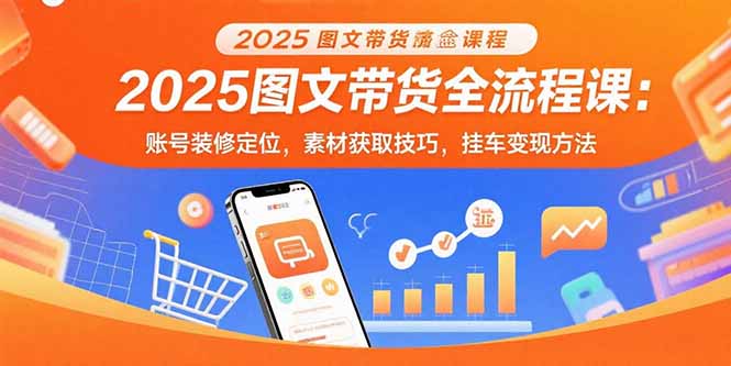 2025图文带货全流程课：账号装修定位，素材获取技巧，挂车变现方法|宝藏资源网