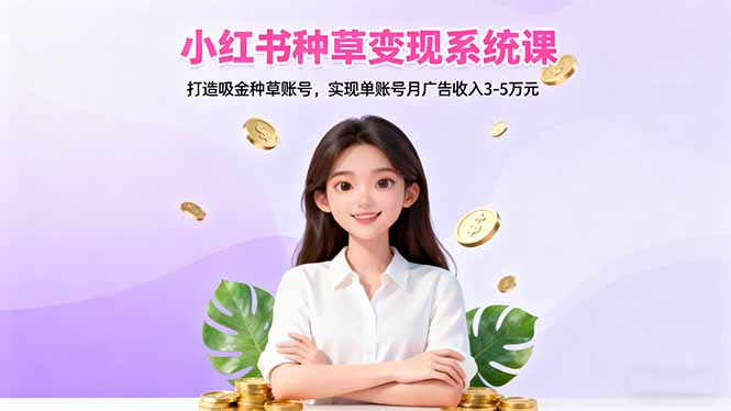 小红书种草变现系统课：打造吸金种草账号，实现单账号月广告收入3-5万元|宝藏资源网