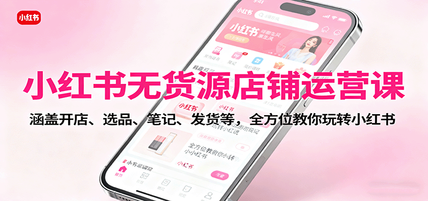 小红书无货源店铺运营课：涵盖开店、选品、笔记、发货等，全方位教你玩转小红书|宝藏资源网